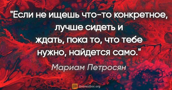 Мариам Петросян цитата: "Если не ищешь что-то конкретное, лучше сидеть и ждать, пока..."