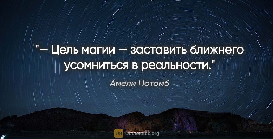 Амели Нотомб цитата: "— Цель магии — заставить ближнего усомниться в реальности."