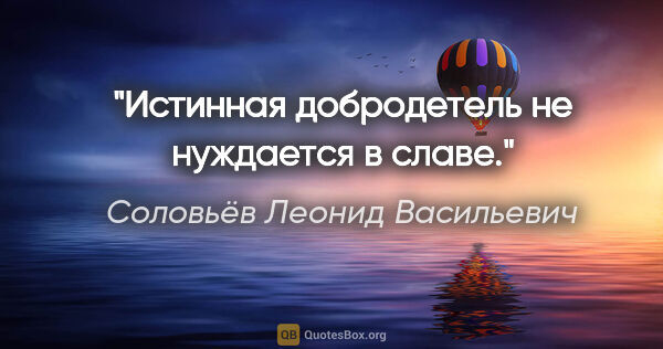 Соловьёв Леонид Васильевич цитата: "Истинная добродетель не нуждается в славе."