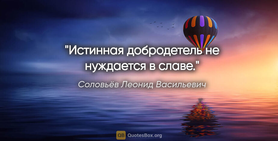 Соловьёв Леонид Васильевич цитата: "Истинная добродетель не нуждается в славе."