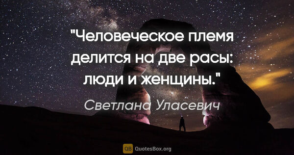 Светлана Уласевич цитата: "Человеческое племя делится на две расы: люди и женщины."