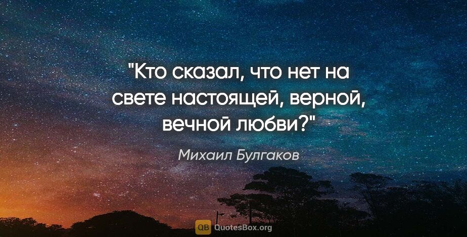 Михаил Булгаков цитата: "Кто сказал, что нет на свете настоящей, верной, вечной любви?"