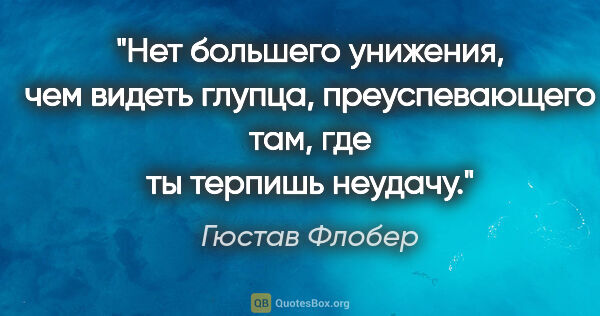 Гюстав Флобер цитата: "Нет большего унижения, чем видеть глупца, преуспевающего там,..."