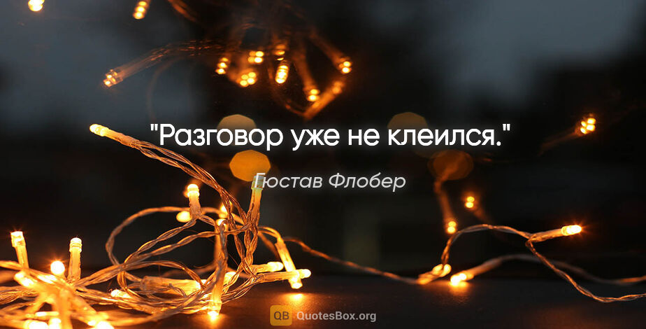 Гюстав Флобер цитата: "Разговор уже не клеился."
