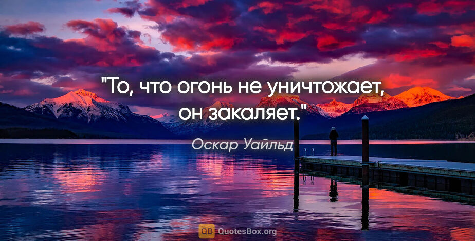 Оскар Уайльд цитата: "То, что огонь не уничтожает, он закаляет."