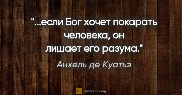 Анхель де Куатьэ цитата: "...если Бог хочет покарать человека, он лишает его разума."