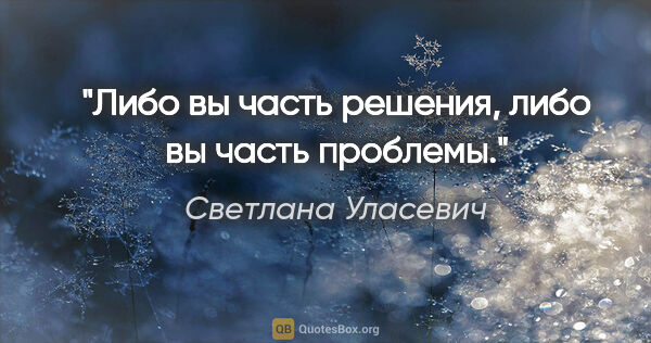 Светлана Уласевич цитата: "Либо вы часть решения, либо вы часть проблемы."
