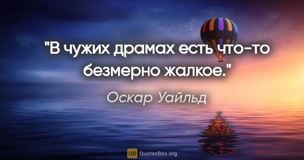 Оскар Уайльд цитата: "В чужих драмах есть что-то безмерно жалкое."