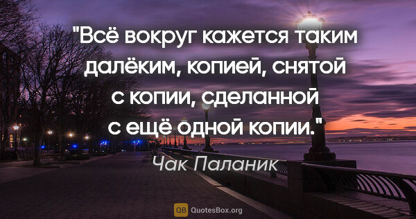 Чак Паланик цитата: "Всё вокруг кажется таким далёким, копией, снятой с копии,..."