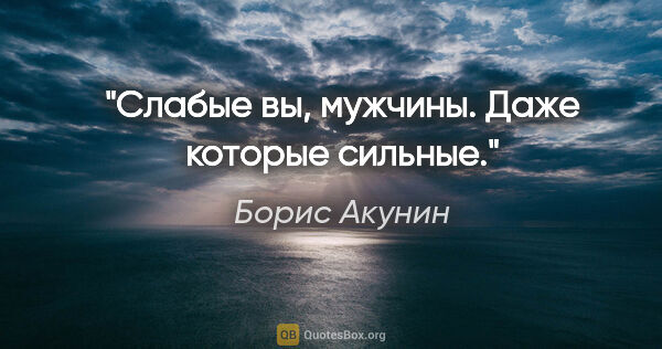 Борис Акунин цитата: "Слабые вы, мужчины. Даже которые сильные."