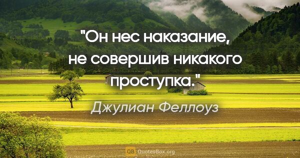 Джулиан Феллоуз цитата: "Он нес наказание, не совершив никакого проступка."