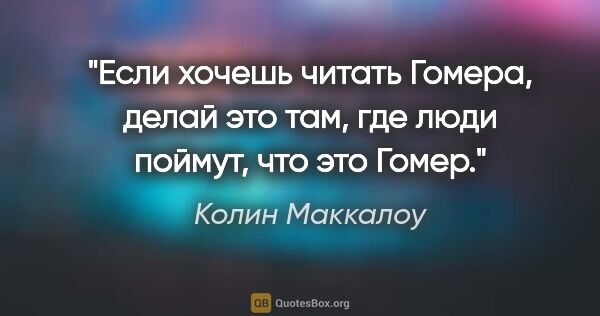 Колин Маккалоу цитата: "Если хочешь читать Гомера, делай это там, где люди поймут, что..."