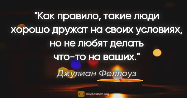 Джулиан Феллоуз цитата: "Как правило, такие люди хорошо дружат на своих условиях, но не..."