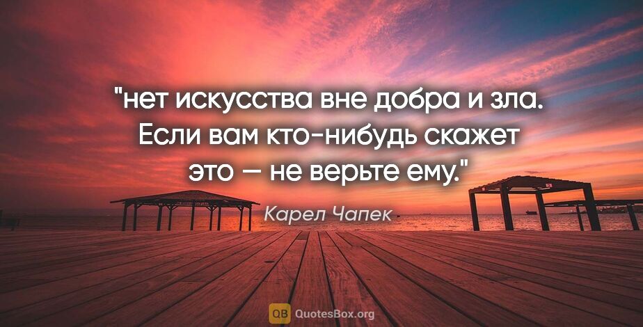 Карел Чапек цитата: "нет искусства вне добра и зла. Если вам кто-нибудь скажет это..."