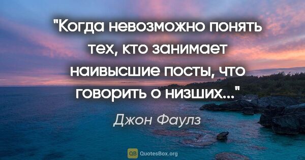 Джон Фаулз цитата: "Когда невозможно понять тех, кто занимает наивысшие посты, что..."