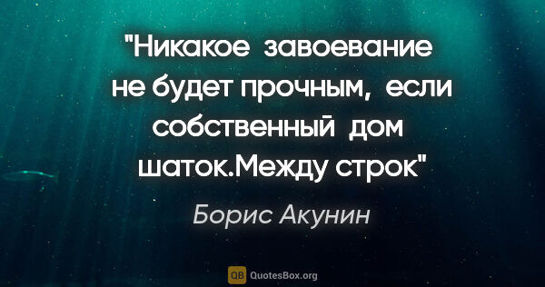 Борис Акунин цитата: "Никакое  завоевание  не будет прочным,  если собственный  дом ..."