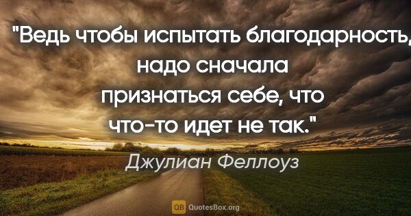 Джулиан Феллоуз цитата: "Ведь чтобы испытать благодарность, надо сначала признаться..."