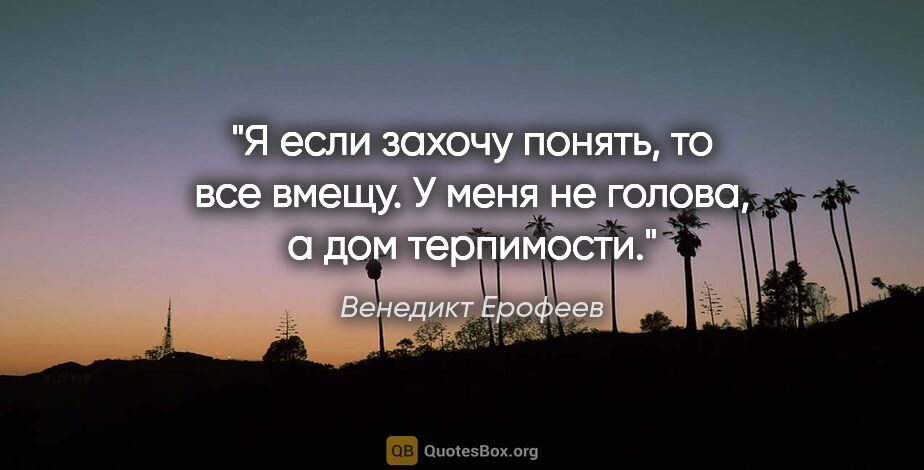 Венедикт Ерофеев цитата: "Я если захочу понять, то все вмещу. У меня не голова, а дом..."