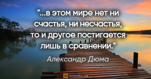 Александр Дюма цитата: "в этом мире нет ни счастья, ни несчастья, то и другое..."