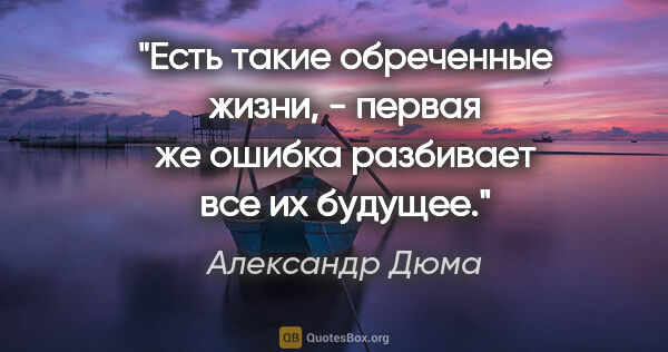 Александр Дюма цитата: "Есть такие обреченные жизни, - первая же ошибка разбивает все..."