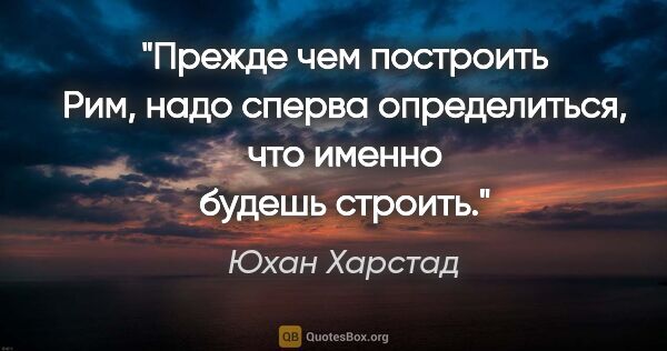 Юхан Харстад цитата: "Прежде чем построить Рим, надо сперва определиться, что именно..."