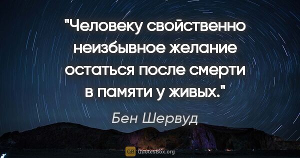 Бен Шервуд цитата: "Человеку свойственно неизбывное желание остаться после смерти..."