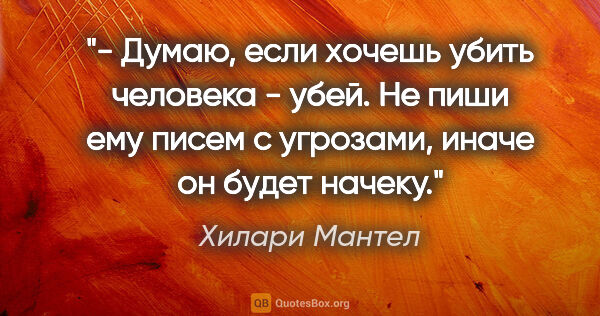 Хилари Мантел цитата: "- Думаю, если хочешь убить человека - убей. Не пиши ему писем..."