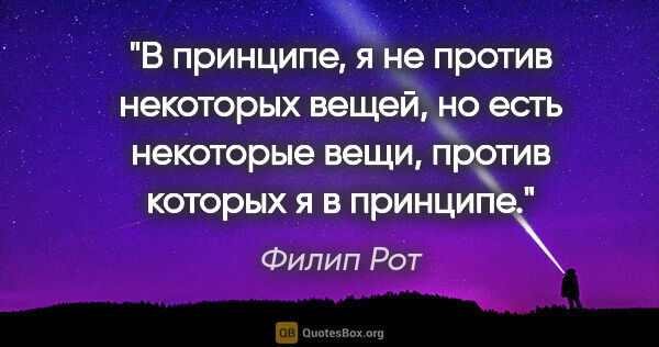 Филип Рот цитата: "В принципе, я не против некоторых вещей, но есть некоторые..."