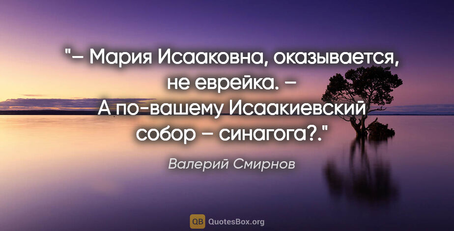 Валерий Смирнов цитата: "– Мария Исааковна, оказывается, не еврейка.

– А по-вашему..."