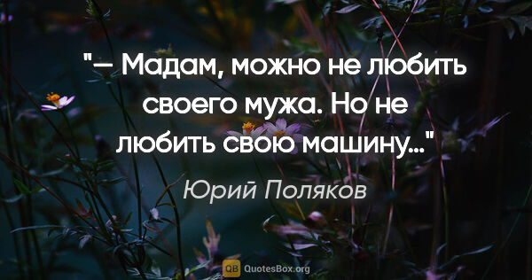 Юрий Поляков цитата: "— Мадам, можно не любить своего мужа. Но не любить свою машину…"