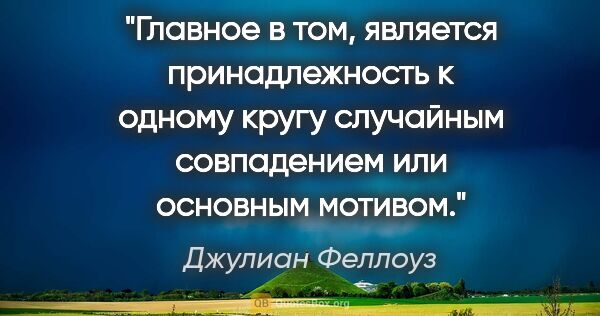 Джулиан Феллоуз цитата: "Главное в том, является принадлежность к одному кругу..."