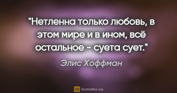 Элис Хоффман цитата: "Нетленна только любовь, в этом мире и в ином, всё остальное -..."