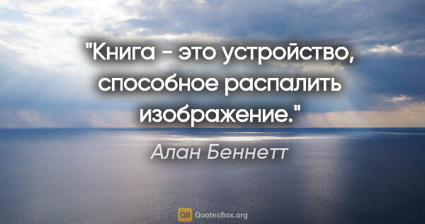 Алан Беннетт цитата: "Книга - это устройство, способное распалить изображение."