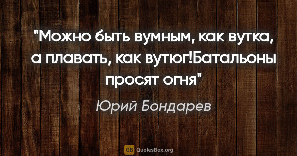 Юрий Бондарев цитата: "Можно быть вумным, как вутка, а плавать, как вутюг!Батальоны..."