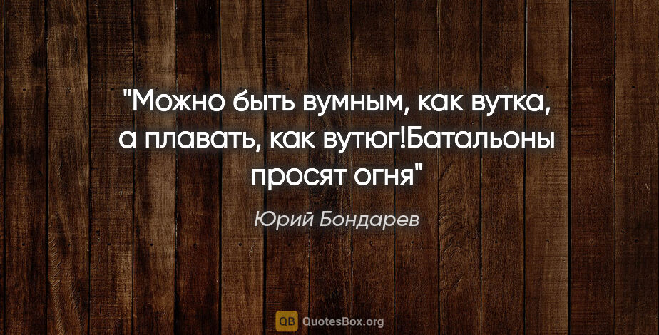 Юрий Бондарев цитата: "Можно быть вумным, как вутка, а плавать, как вутюг!Батальоны..."