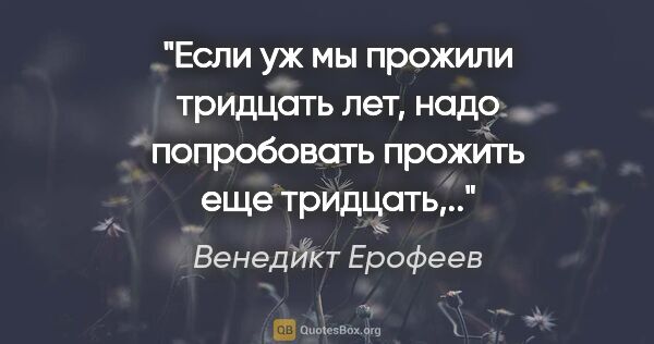 Венедикт Ерофеев цитата: "Если уж мы прожили тридцать лет, надо попробовать прожить еще..."