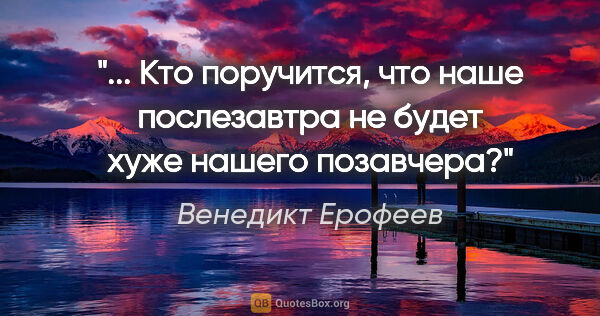 Венедикт Ерофеев цитата: " Кто поручится, что наше послезавтра не будет хуже нашего..."