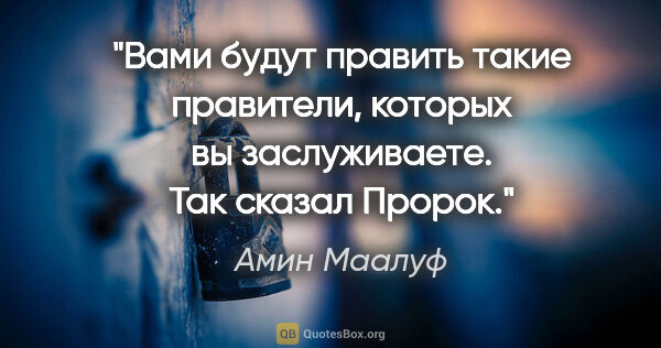 Амин Маалуф цитата: "Вами будут править такие правители, которых вы заслуживаете...."