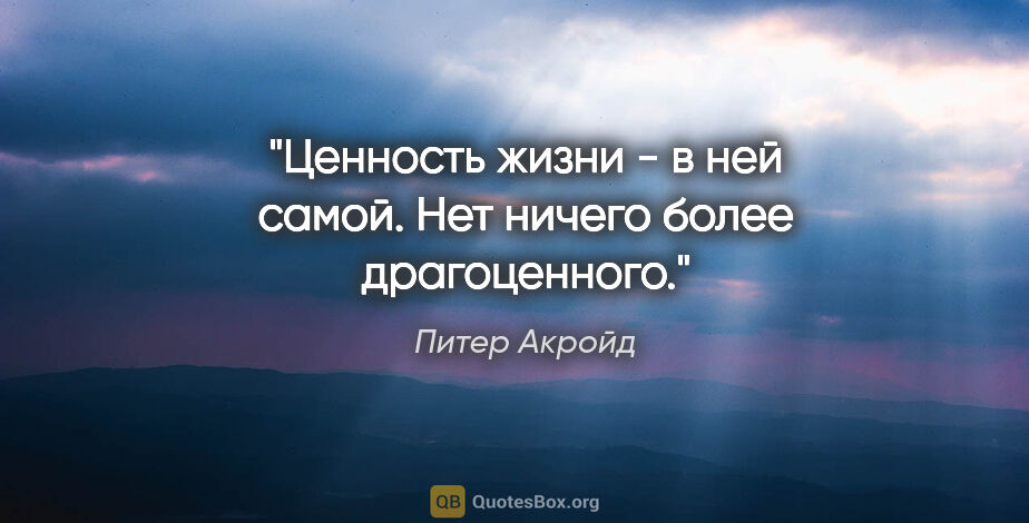 Питер Акройд цитата: "Ценность жизни - в ней самой. Нет ничего более драгоценного."