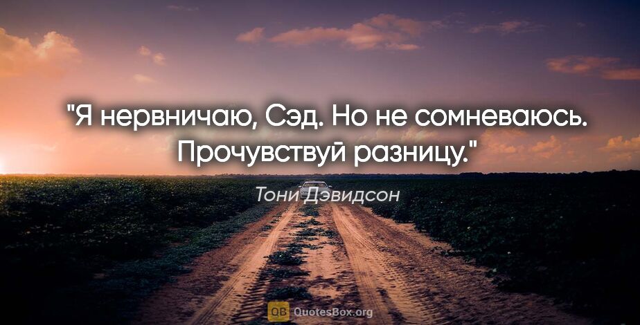 Тони Дэвидсон цитата: "Я нервничаю, Сэд. Но не сомневаюсь. Прочувствуй разницу."