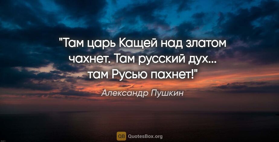 Александр Пушкин цитата: "Там царь Кащей над златом чахнет.

Там русский дух... там..."