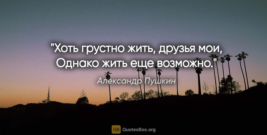 Александр Пушкин цитата: "Хоть грустно жить, друзья мои,

Однако жить еще возможно."