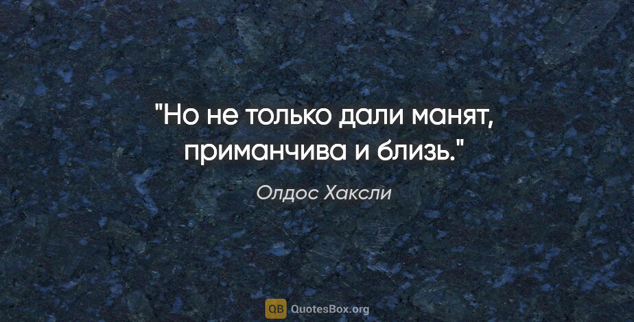 Олдос Хаксли цитата: "Но не только дали манят, приманчива и близь."