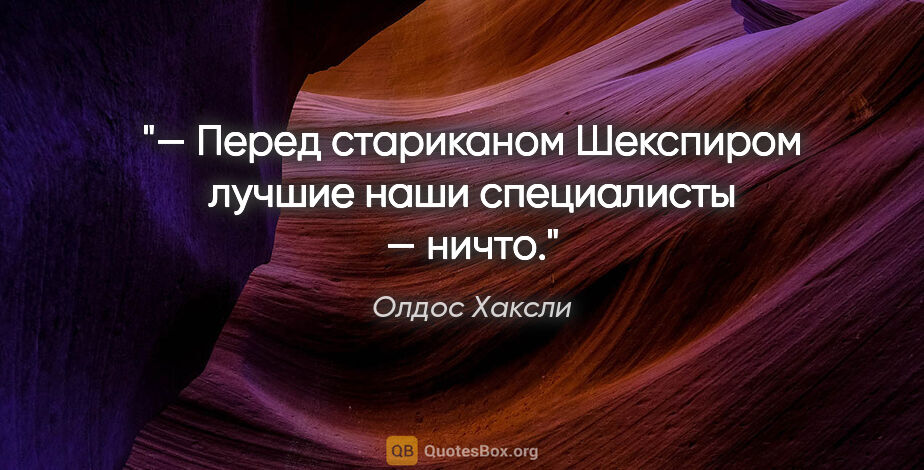 Олдос Хаксли цитата: "— Перед стариканом Шекспиром лучшие наши специалисты — ничто."