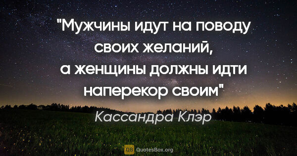 Кассандра Клэр цитата: "Мужчины идут на поводу своих желаний, а женщины должны идти..."