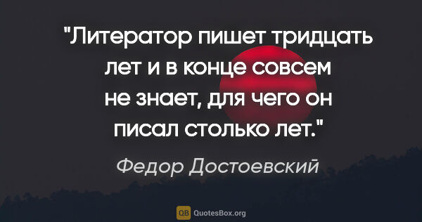 Федор Достоевский цитата: "Литератор пишет тридцать лет и в конце совсем не знает, для..."