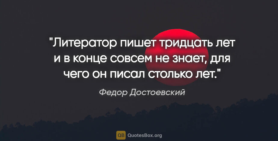 Федор Достоевский цитата: "Литератор пишет тридцать лет и в конце совсем не знает, для..."