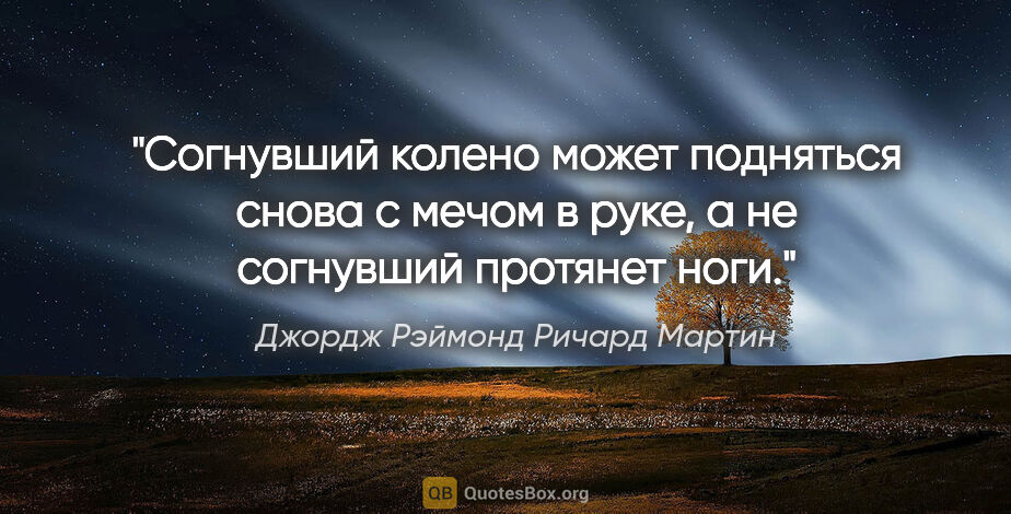 Джордж Рэймонд Ричард Мартин цитата: ""Согнувший колено может подняться снова с мечом в руке, а не..."