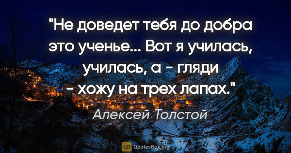 Алексей Толстой цитата: "Не доведет тебя до добра это ученье... Вот я училась, училась,..."