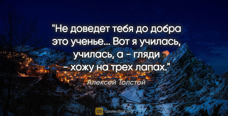 Алексей Толстой цитата: "Не доведет тебя до добра это ученье... Вот я училась, училась,..."